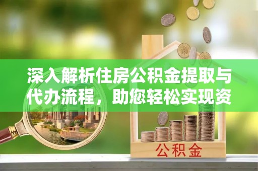 望城深入解析住房公积金提取与代办流程，助您轻松实现资金利用最大化