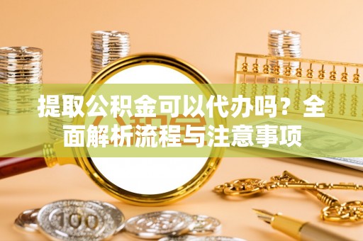 望城提取公积金可以代办吗？全面解析流程与注意事项
