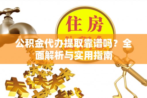 望城公积金代办提取靠谱吗？全面解析与实用指南