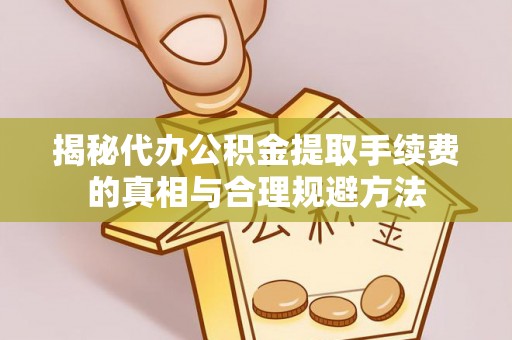 望城揭秘代办公积金提取手续费的真相与合理规避方法
