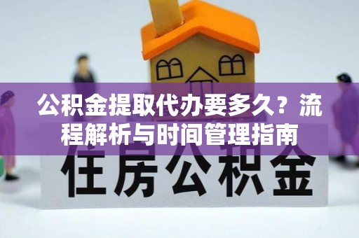 望城公积金提取代办要多久？流程解析与时间管理指南