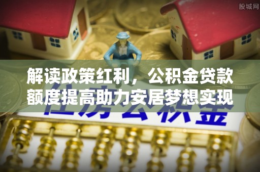 望城解读政策红利，公积金贷款额度提高助力安居梦想实现