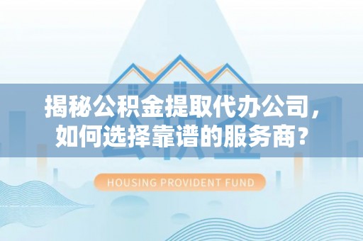 望城揭秘公积金提取代办公司，如何选择靠谱的服务商？