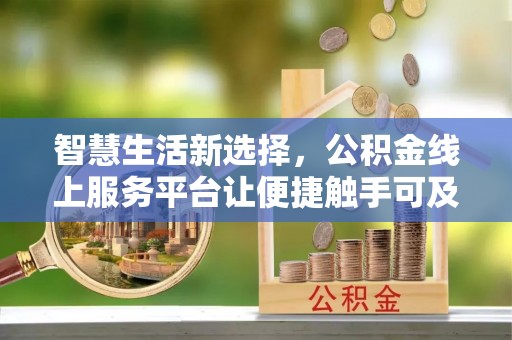 望城智慧生活新选择，公积金线上服务平台让便捷触手可及