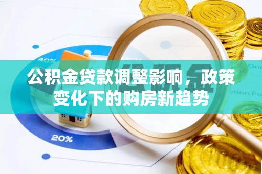 望城公积金贷款调整影响，政策变化下的购房新趋势