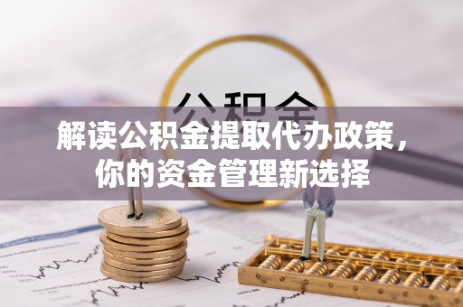 望城解读公积金提取代办政策，你的资金管理新选择