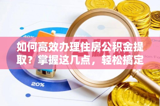 望城如何高效办理住房公积金提取？掌握这几点，轻松搞定！