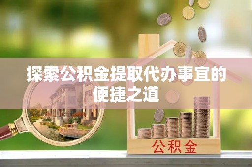 望城探索公积金提取代办事宜的便捷之道