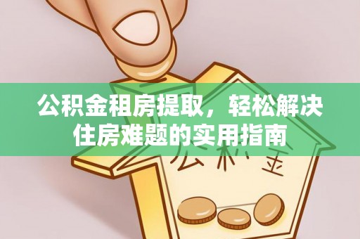 望城公积金租房提取，轻松解决住房难题的实用指南