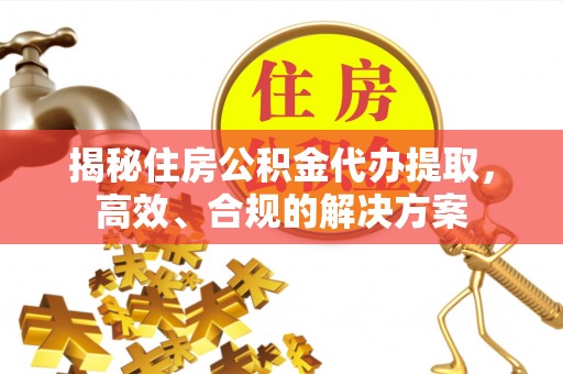 望城揭秘住房公积金代办提取，高效、合规的解决方案