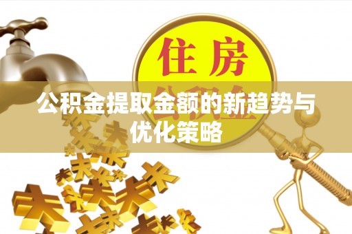 望城公积金提取金额的新趋势与优化策略
