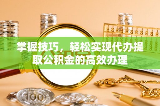 望城掌握技巧，轻松实现代办提取公积金的高效办理