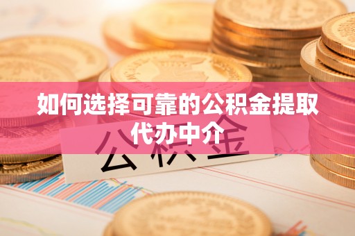 望城如何选择可靠的公积金提取代办中介