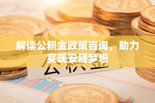 望城解读公积金政策咨询，助力实现安居梦想