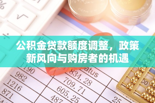 望城公积金贷款额度调整，政策新风向与购房者的机遇