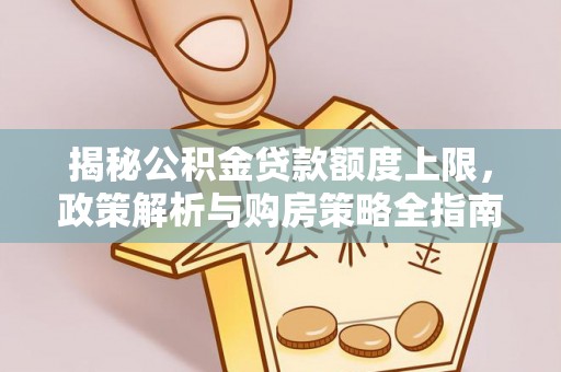 望城揭秘公积金贷款额度上限，政策解析与购房策略全指南