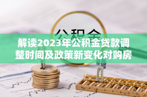 望城解读2023年公积金贷款调整时间及政策新变化对购房的影响