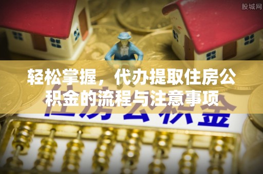 望城轻松掌握，代办提取住房公积金的流程与注意事项