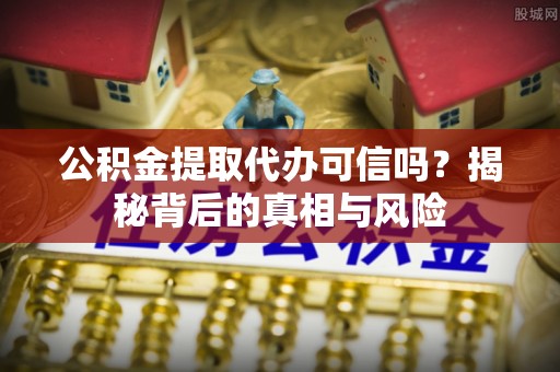 望城公积金提取代办可信吗？揭秘背后的真相与风险