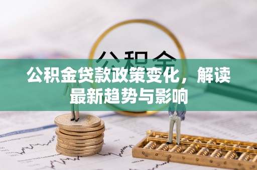 望城公积金贷款政策变化，解读最新趋势与影响