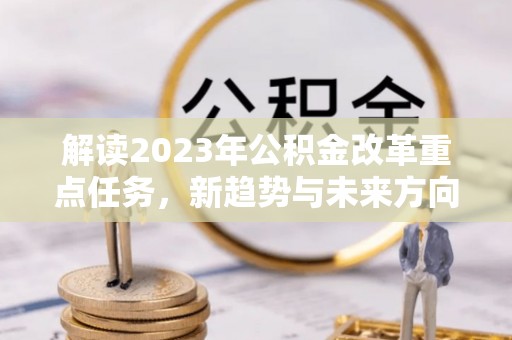 望城解读2023年公积金改革重点任务，新趋势与未来方向