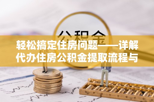 望城轻松搞定住房问题——详解代办住房公积金提取流程与技巧