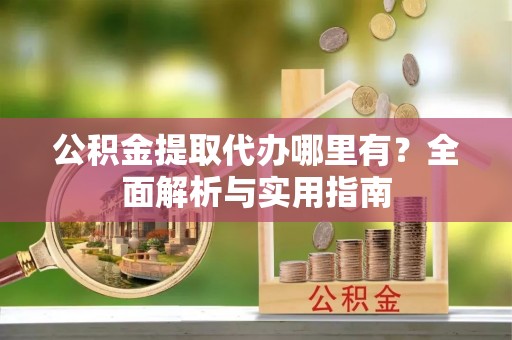望城公积金提取代办哪里有？全面解析与实用指南