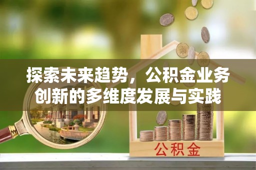 望城探索未来趋势，公积金业务创新的多维度发展与实践