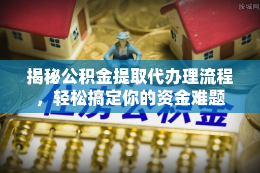 望城揭秘公积金提取代办理流程，轻松搞定你的资金难题
