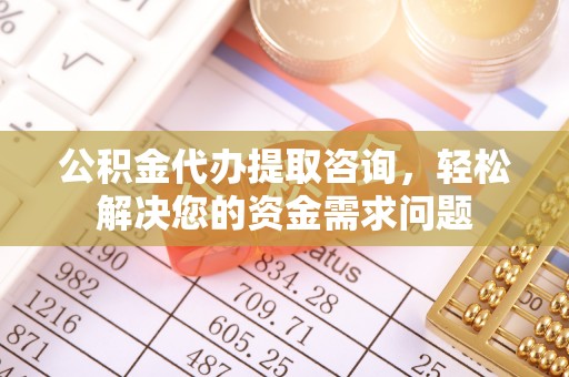 望城公积金代办提取咨询，轻松解决您的资金需求问题
