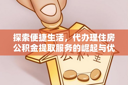 望城探索便捷生活，代办理住房公积金提取服务的崛起与优势