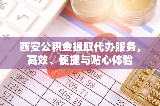 望城西安公积金提取代办服务，高效、便捷与贴心体验