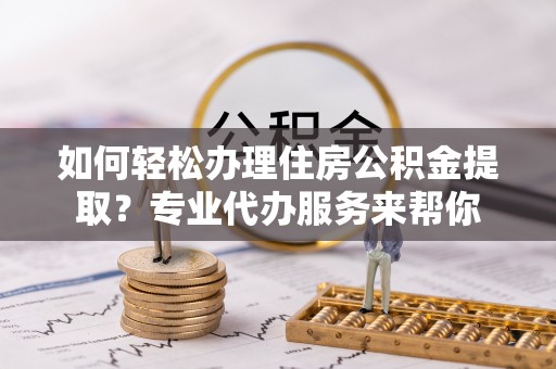 望城如何轻松办理住房公积金提取？专业代办服务来帮你