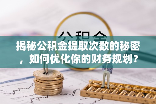 望城揭秘公积金提取次数的秘密，如何优化你的财务规划？