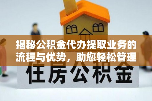 望城揭秘公积金代办提取业务的流程与优势，助您轻松管理财务