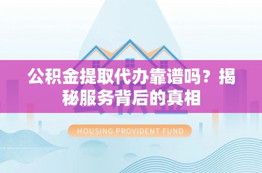 望城公积金提取代办靠谱吗？揭秘服务背后的真相