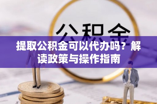 望城提取公积金可以代办吗？解读政策与操作指南