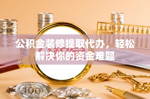 望城公积金装修提取代办，轻松解决你的资金难题