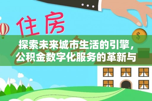 望城探索未来城市生活的引擎，公积金数字化服务的革新与实践