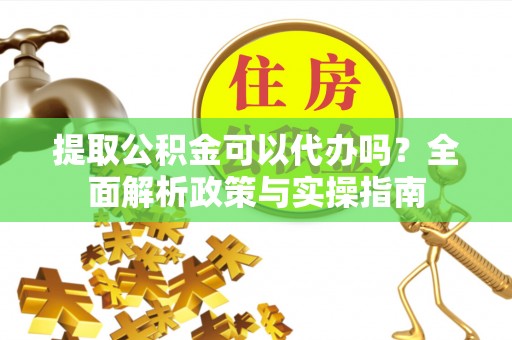 望城提取公积金可以代办吗？全面解析政策与实操指南