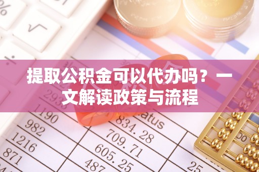 望城提取公积金可以代办吗？一文解读政策与流程