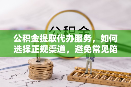 望城公积金提取代办服务，如何选择正规渠道，避免常见陷阱
