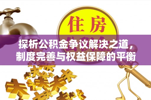 望城探析公积金争议解决之道，制度完善与权益保障的平衡点