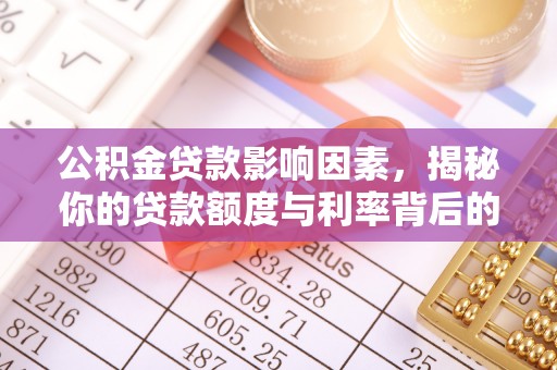 望城公积金贷款影响因素，揭秘你的贷款额度与利率背后的秘密