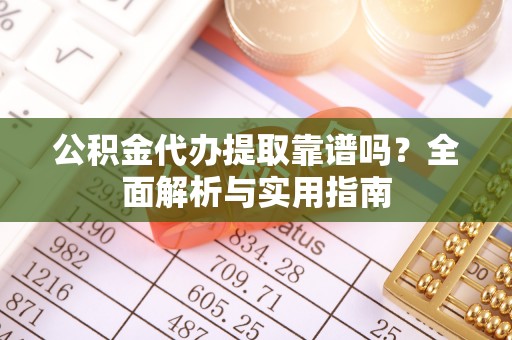 望城公积金代办提取靠谱吗？全面解析与实用指南