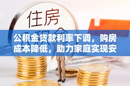 望城公积金贷款利率下调，购房成本降低，助力家庭实现安居梦