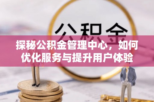 望城探秘公积金管理中心，如何优化服务与提升用户体验