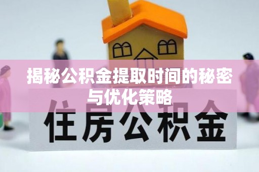 望城揭秘公积金提取时间的秘密与优化策略