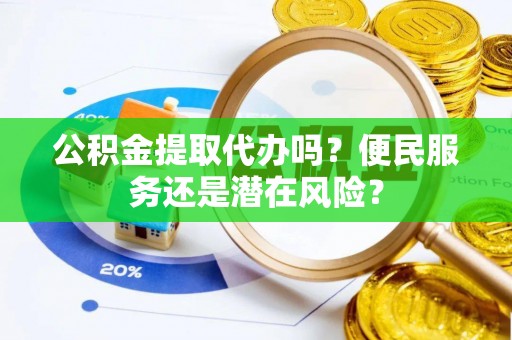 望城公积金提取代办吗？便民服务还是潜在风险？