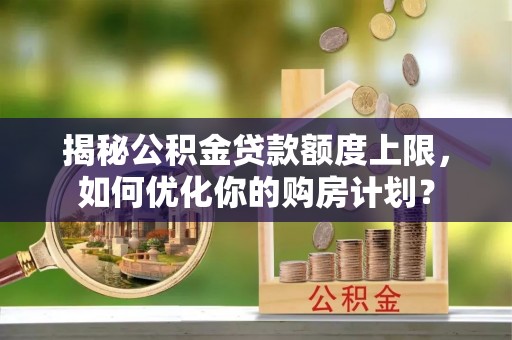 望城揭秘公积金贷款额度上限，如何优化你的购房计划？